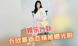 乔欣恋情爆料最新消息视频,甜蜜视频揭露神秘男友身份